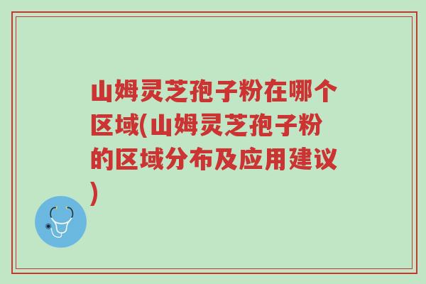 山姆灵芝孢子粉在哪个区域(山姆灵芝孢子粉的区域分布及应用建议)-第1张图片-超越 山姆灵芝孢子粉在哪个区域(山姆灵芝孢子粉的区域分布及应用建议)-第1张图片-超越