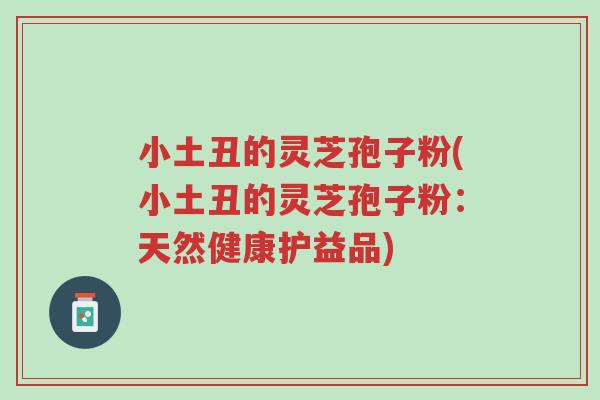 小土丑的灵芝孢子粉(小土丑的灵芝孢子粉:天然健康护益品)-第1张图片-超越 小土丑的灵芝孢子粉(小土丑的灵芝孢子粉:天然健康护益品)-第1张图片-超越