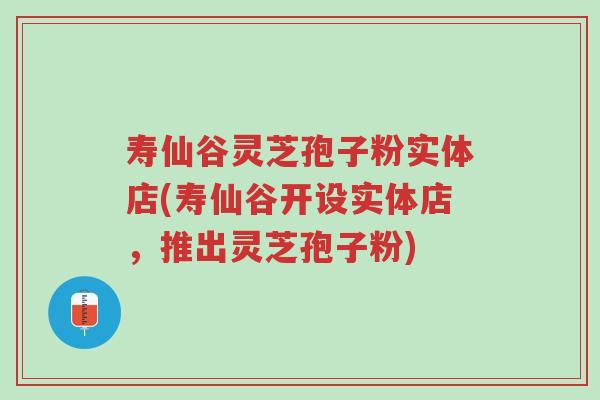 寿仙谷灵芝孢子粉实体店(寿仙谷开设实体店，推出灵芝孢子粉)-第1张图片-超越
