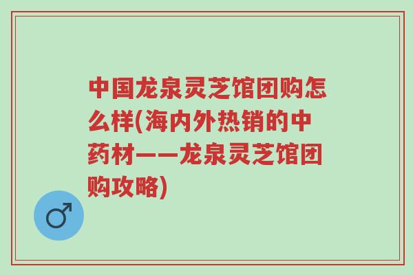 中国龙泉灵芝馆团购怎么样(海内外热销的中药材——龙泉灵芝馆团购攻略)-第1张图片-超越 中国龙泉灵芝馆团购怎么样(海内外热销的中药材——龙泉灵芝馆团购攻略)-第1张图片-超越