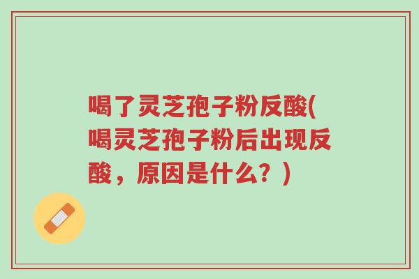 喝了灵芝孢子粉反酸(喝灵芝孢子粉后出现反酸，原因是什么？)-第1张图片-超越