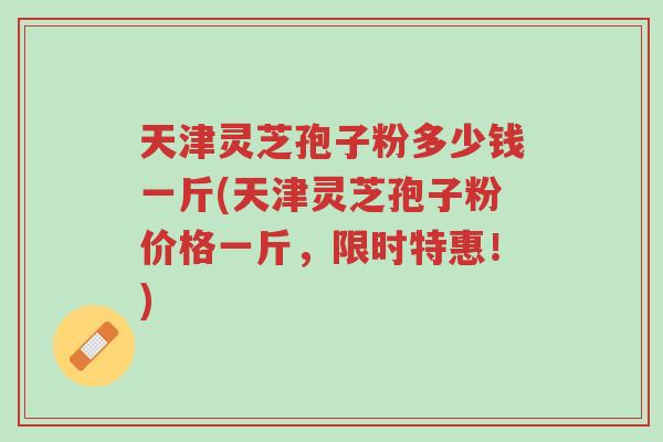 天津灵芝孢子粉多少钱一斤(天津灵芝孢子粉价格一斤,限时特惠!)-第1张图片-超越 天津灵芝孢子粉多少钱一斤(天津灵芝孢子粉价格一斤,限时特惠!)-第1张图片-超越