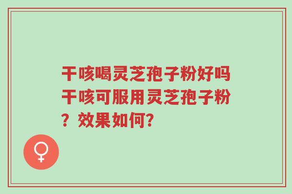 干咳喝灵芝孢子粉好吗干咳可服用灵芝孢子粉?效果如何?-第1张图片-超越 干咳喝灵芝孢子粉好吗干咳可服用灵芝孢子粉?效果如何?-第1张图片-超越