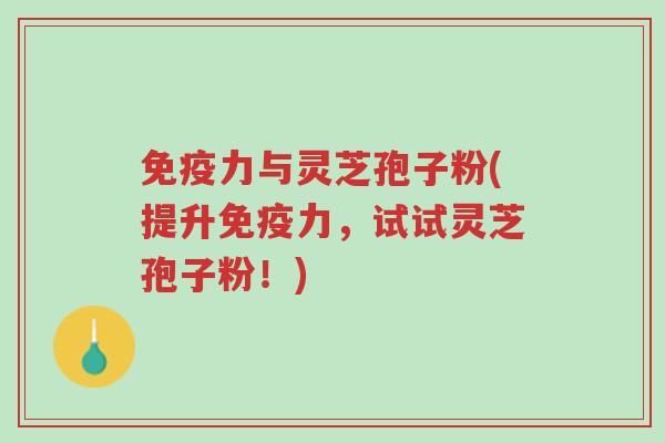 免疫力与灵芝孢子粉(提升免疫力,试试灵芝孢子粉!)-第1张图片-超越 免疫力与灵芝孢子粉(提升免疫力,试试灵芝孢子粉!)-第1张图片-超越
