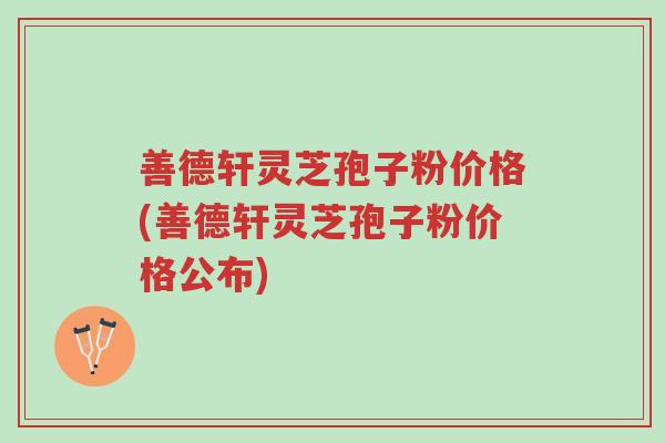 善德轩灵芝孢子粉价格(善德轩灵芝孢子粉价格公布)-第1张图片-超越 善德轩灵芝孢子粉价格(善德轩灵芝孢子粉价格公布)-第1张图片-超越