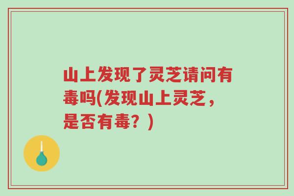 山上发现了灵芝请问有毒吗(发现山上灵芝，是否有毒？)-第1张图片-超越