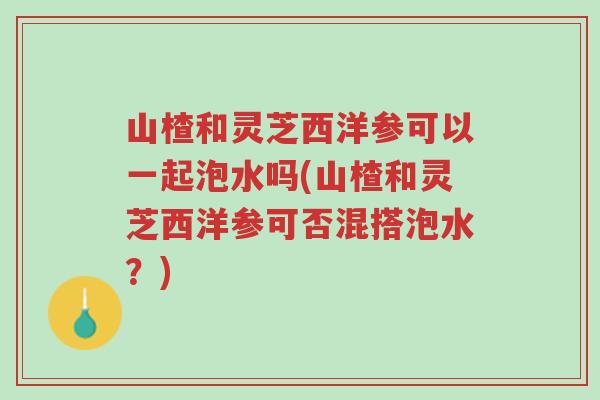山楂和灵芝西洋参可以一起泡水吗(山楂和灵芝西洋参可否混搭泡水?)-第1张图片-超越 山楂和灵芝西洋参可以一起泡水吗(山楂和灵芝西洋参可否混搭泡水?)-第1张图片-超越