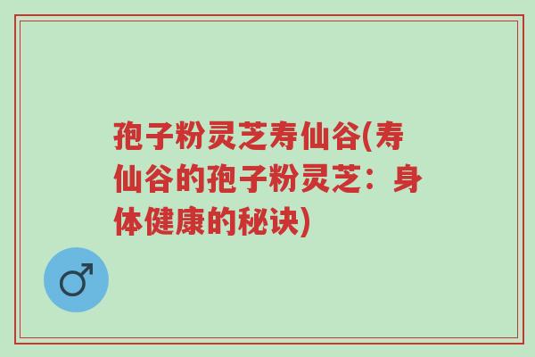 孢子粉灵芝寿仙谷(寿仙谷的孢子粉灵芝:身体健康的秘诀)-第1张图片-超越 孢子粉灵芝寿仙谷(寿仙谷的孢子粉灵芝:身体健康的秘诀)-第1张图片-超越