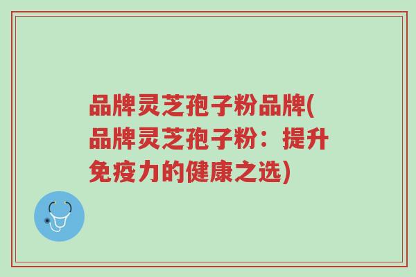 品牌灵芝孢子粉品牌(品牌灵芝孢子粉：提升免疫力的健康之选)-第1张图片-超越