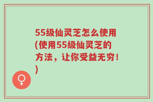 55级仙灵芝怎么使用(使用55级仙灵芝的方法,让你受益无穷!)-第1张图片-超越 55级仙灵芝怎么使用(使用55级仙灵芝的方法,让你受益无穷!)-第1张图片-超越