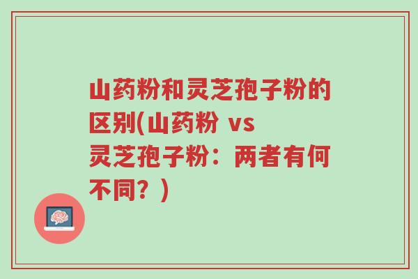山药粉和灵芝孢子粉的区别(山药粉 vs 灵芝孢子粉:两者有何不同?)-第1张图片-超越 山药粉和灵芝孢子粉的区别(山药粉 vs 灵芝孢子粉:两者有何不同?)-第1张图片-超越