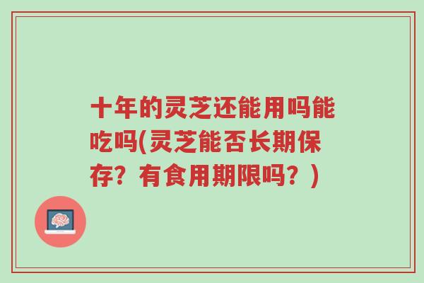 十年的灵芝还能用吗能吃吗(灵芝能否长期保存?有食用期限吗?)-第1张图片-超越 十年的灵芝还能用吗能吃吗(灵芝能否长期保存?有食用期限吗?)-第1张图片-超越