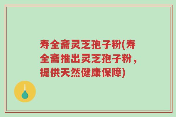寿全斋灵芝孢子粉(寿全斋推出灵芝孢子粉,提供天然健康保障)-第1张图片-超越 寿全斋灵芝孢子粉(寿全斋推出灵芝孢子粉,提供天然健康保障)-第1张图片-超越