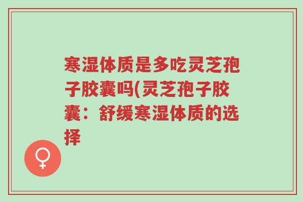 寒湿体质是多吃灵芝孢子胶囊吗(灵芝孢子胶囊:舒缓寒湿体质的选择-第1张图片-超越 寒湿体质是多吃灵芝孢子胶囊吗(灵芝孢子胶囊:舒缓寒湿体质的选择-第1张图片-超越