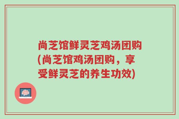 尚芝馆鲜灵芝鸡汤团购(尚芝馆鸡汤团购,享受鲜灵芝的养生功效)-第1张图片-超越 尚芝馆鲜灵芝鸡汤团购(尚芝馆鸡汤团购,享受鲜灵芝的养生功效)-第1张图片-超越