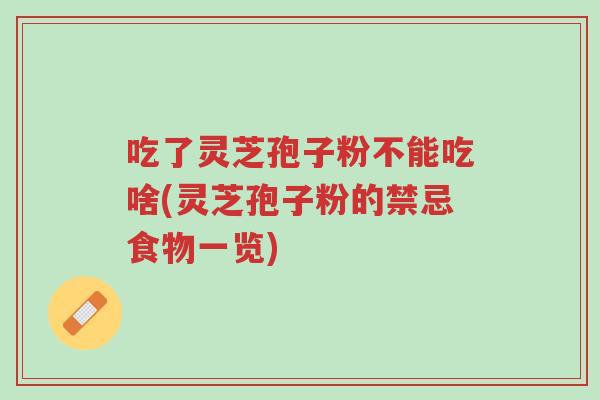 吃了灵芝孢子粉不能吃啥(灵芝孢子粉的禁忌食物一览)-第1张图片-超越 吃了灵芝孢子粉不能吃啥(灵芝孢子粉的禁忌食物一览)-第1张图片-超越