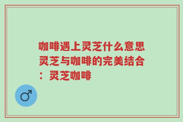 咖啡遇上灵芝什么意思灵芝与咖啡的完美结合：灵芝咖啡-第1张图片-超越