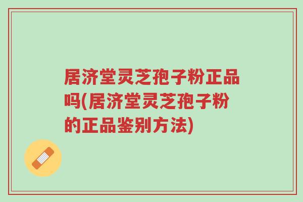 居济堂灵芝孢子粉正品吗(居济堂灵芝孢子粉的正品鉴别方法)-第1张图片-超越