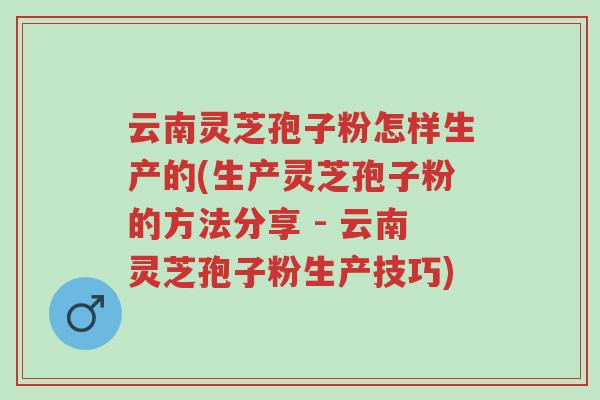 云南灵芝孢子粉怎样生产的(生产灵芝孢子粉的方法分享 - 云南灵芝孢子粉生产技巧)-第1张图片-超越