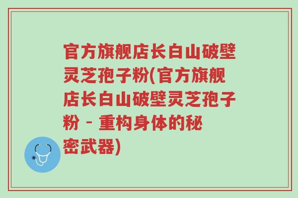 官方旗舰店长白山破壁灵芝孢子粉(官方旗舰店长白山破壁灵芝孢子粉 - 重构身体的秘密武器)-第1张图片-超越 官方旗舰店长白山破壁灵芝孢子粉(官方旗舰店长白山破壁灵芝孢子粉 - 重构身体的秘密武器)-第1张图片-超越