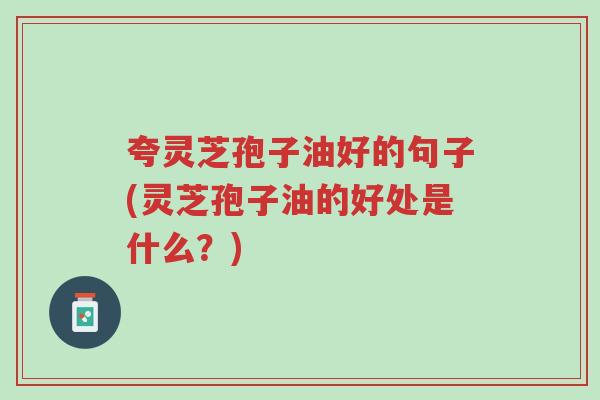 夸灵芝孢子油好的句子(灵芝孢子油的好处是什么?)-第1张图片-超越 夸灵芝孢子油好的句子(灵芝孢子油的好处是什么?)-第1张图片-超越