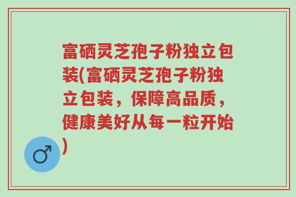 富硒灵芝孢子粉独立包装(富硒灵芝孢子粉独立包装,保障高品质,健康美好从每一粒开始)-第1张图片-超越 富硒灵芝孢子粉独立包装(富硒灵芝孢子粉独立包装,保障高品质,健康美好从每一粒开始)-第1张图片-超越