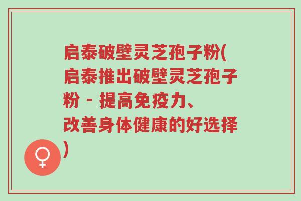 启泰破壁灵芝孢子粉(启泰推出破壁灵芝孢子粉 - 提高免疫力、改善身体健康的好选择)-第1张图片-超越 启泰破壁灵芝孢子粉(启泰推出破壁灵芝孢子粉 - 提高免疫力、改善身体健康的好选择)-第1张图片-超越