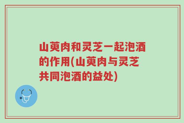 山萸肉和灵芝一起泡酒的作用(山萸肉与灵芝共同泡酒的益处)-第1张图片-超越 山萸肉和灵芝一起泡酒的作用(山萸肉与灵芝共同泡酒的益处)-第1张图片-超越