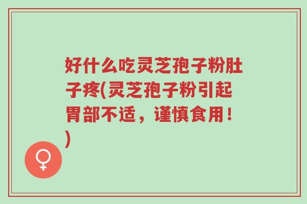 好什么吃灵芝孢子粉肚子疼(灵芝孢子粉引起胃部不适,谨慎食用!)-第1张图片-超越 好什么吃灵芝孢子粉肚子疼(灵芝孢子粉引起胃部不适,谨慎食用!)-第1张图片-超越
