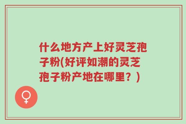 什么地方产上好灵芝孢子粉(好评如潮的灵芝孢子粉产地在哪里?)-第1张图片-超越 什么地方产上好灵芝孢子粉(好评如潮的灵芝孢子粉产地在哪里?)-第1张图片-超越