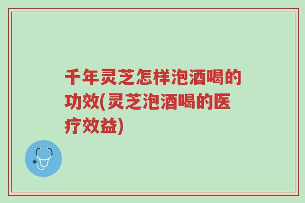 千年灵芝怎样泡酒喝的功效(灵芝泡酒喝的医疗效益)-第1张图片-超越