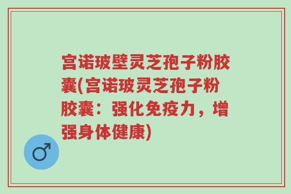 宫诺玻壁灵芝孢子粉胶囊(宫诺玻灵芝孢子粉胶囊:强化免疫力,增强身体健康)-第1张图片-超越 宫诺玻壁灵芝孢子粉胶囊(宫诺玻灵芝孢子粉胶囊:强化免疫力,增强身体健康)-第1张图片-超越