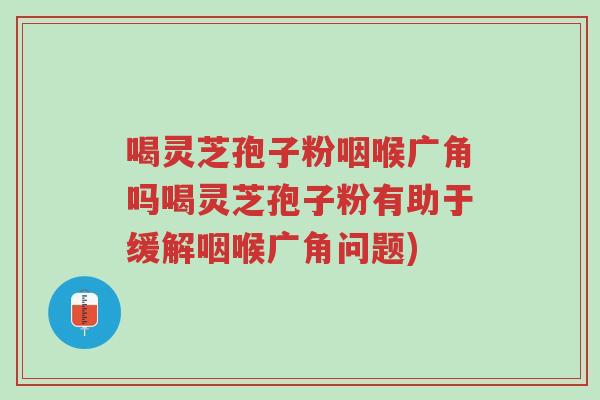 喝灵芝孢子粉咽喉广角吗喝灵芝孢子粉有助于缓解咽喉广角问题)-第1张图片-超越 喝灵芝孢子粉咽喉广角吗喝灵芝孢子粉有助于缓解咽喉广角问题)-第1张图片-超越