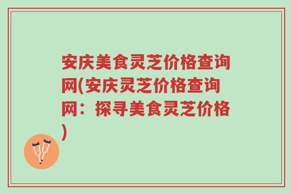 安庆美食灵芝价格查询网(安庆灵芝价格查询网:探寻美食灵芝价格)-第1张图片-超越 安庆美食灵芝价格查询网(安庆灵芝价格查询网:探寻美食灵芝价格)-第1张图片-超越