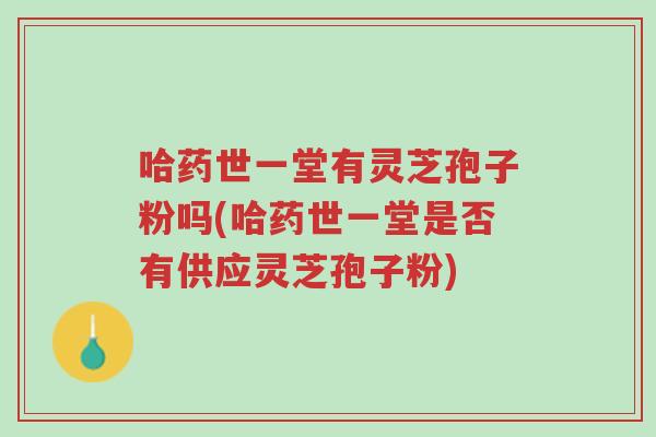 哈药世一堂有灵芝孢子粉吗(哈药世一堂是否有供应灵芝孢子粉)-第1张图片-超越 哈药世一堂有灵芝孢子粉吗(哈药世一堂是否有供应灵芝孢子粉)-第1张图片-超越