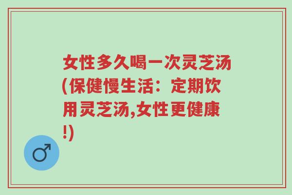 女性多久喝一次灵芝汤(保健慢生活:定期饮用灵芝汤,女性更健康!)-第1张图片-超越 女性多久喝一次灵芝汤(保健慢生活:定期饮用灵芝汤,女性更健康!)-第1张图片-超越