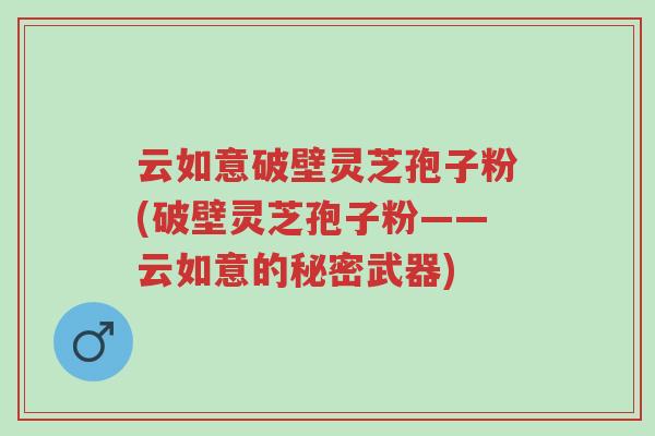 云如意破壁灵芝孢子粉(破壁灵芝孢子粉——云如意的秘密武器)-第1张图片-超越 云如意破壁灵芝孢子粉(破壁灵芝孢子粉——云如意的秘密武器)-第1张图片-超越