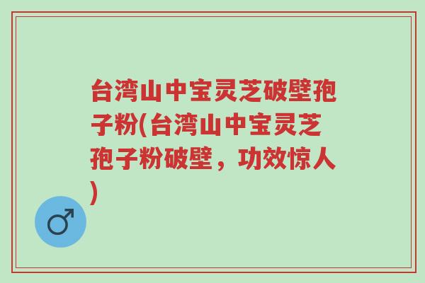 台湾山中宝灵芝破壁孢子粉(台湾山中宝灵芝孢子粉破壁,功效惊人)-第1张图片-超越 台湾山中宝灵芝破壁孢子粉(台湾山中宝灵芝孢子粉破壁,功效惊人)-第1张图片-超越