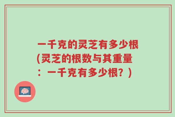 一千克的灵芝有多少根(灵芝的根数与其重量:一千克有多少根?)-第1张图片-超越 一千克的灵芝有多少根(灵芝的根数与其重量:一千克有多少根?)-第1张图片-超越