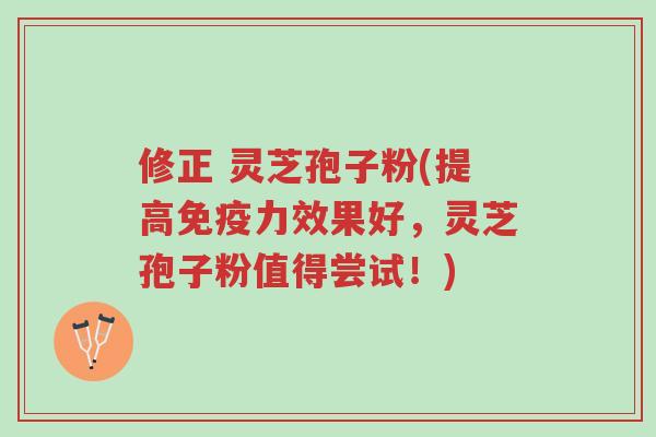 修正 灵芝孢子粉(提高免疫力效果好,灵芝孢子粉值得尝试!)-第1张图片-超越 修正 灵芝孢子粉(提高免疫力效果好,灵芝孢子粉值得尝试!)-第1张图片-超越
