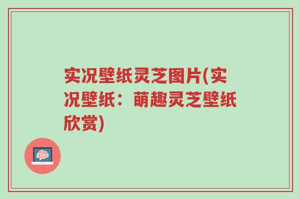 实况壁纸灵芝图片(实况壁纸:萌趣灵芝壁纸欣赏)-第1张图片-超越 实况壁纸灵芝图片(实况壁纸:萌趣灵芝壁纸欣赏)-第1张图片-超越