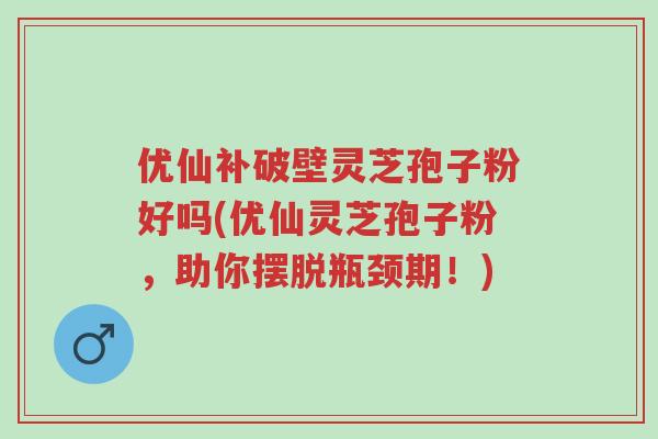 优仙补破壁灵芝孢子粉好吗(优仙灵芝孢子粉,助你摆脱瓶颈期!)-第1张图片-超越 优仙补破壁灵芝孢子粉好吗(优仙灵芝孢子粉,助你摆脱瓶颈期!)-第1张图片-超越
