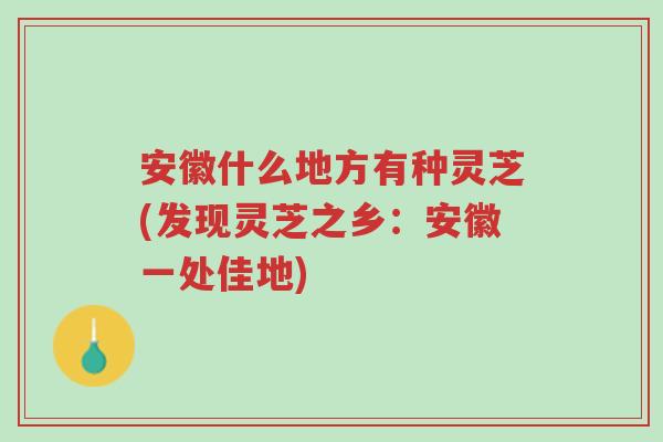 安徽什么地方有种灵芝(发现灵芝之乡：安徽一处佳地)-第1张图片-超越