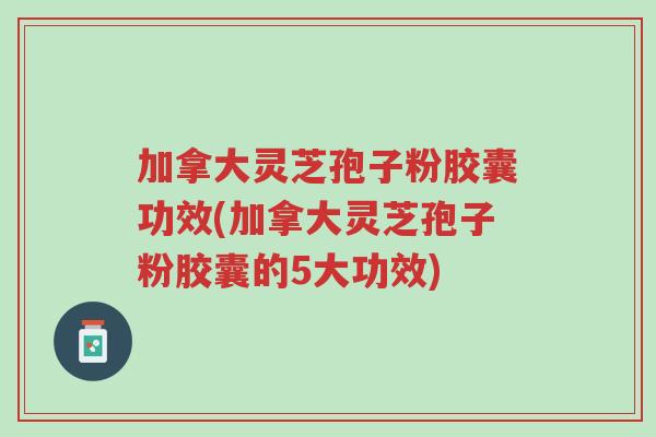 加拿大灵芝孢子粉胶囊功效(加拿大灵芝孢子粉胶囊的5大功效)-第1张图片-超越 加拿大灵芝孢子粉胶囊功效(加拿大灵芝孢子粉胶囊的5大功效)-第1张图片-超越