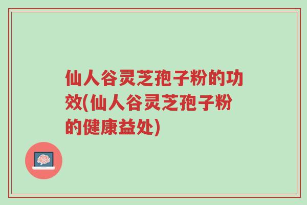 仙人谷灵芝孢子粉的功效(仙人谷灵芝孢子粉的健康益处)-第1张图片-超越 仙人谷灵芝孢子粉的功效(仙人谷灵芝孢子粉的健康益处)-第1张图片-超越