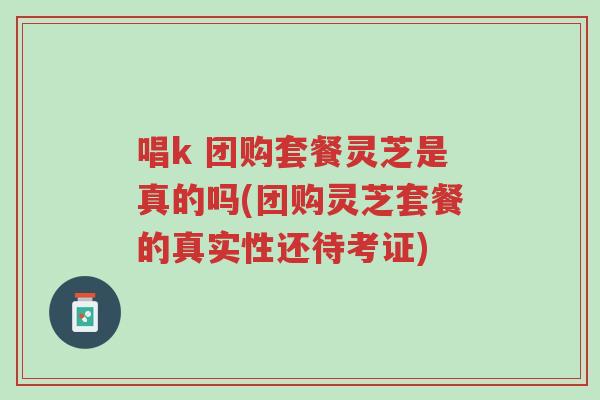 唱k 团购套餐灵芝是真的吗(团购灵芝套餐的真实性还待考证)-第1张图片-超越 唱k 团购套餐灵芝是真的吗(团购灵芝套餐的真实性还待考证)-第1张图片-超越