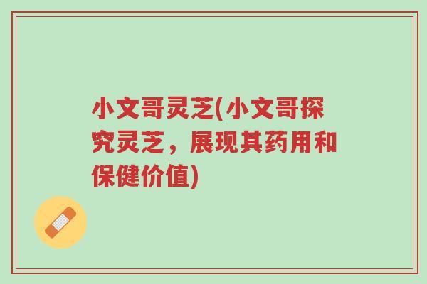 小文哥灵芝(小文哥探究灵芝,展现其药用和保健价值)-第1张图片-超越 小文哥灵芝(小文哥探究灵芝,展现其药用和保健价值)-第1张图片-超越