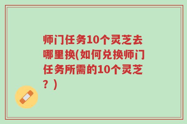 师门任务10个灵芝去哪里换(如何兑换师门任务所需的10个灵芝?)-第1张图片-超越 师门任务10个灵芝去哪里换(如何兑换师门任务所需的10个灵芝?)-第1张图片-超越