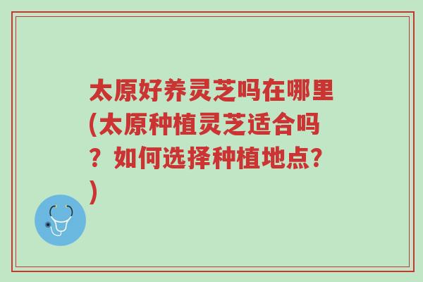 太原好养灵芝吗在哪里(太原种植灵芝适合吗?如何选择种植地点?)-第1张图片-超越 太原好养灵芝吗在哪里(太原种植灵芝适合吗?如何选择种植地点?)-第1张图片-超越