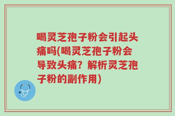 喝灵芝孢子粉会引起头痛吗(喝灵芝孢子粉会导致头痛?解析灵芝孢子粉的副作用)-第1张图片-超越 喝灵芝孢子粉会引起头痛吗(喝灵芝孢子粉会导致头痛?解析灵芝孢子粉的副作用)-第1张图片-超越